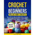 Crochet For Beginners-Relax And Create: (Full Color) Easy Step-by-Step Illustrated Guide to Master Fundamental Stitches While Creating 6 Fun, Affordab - Paperback